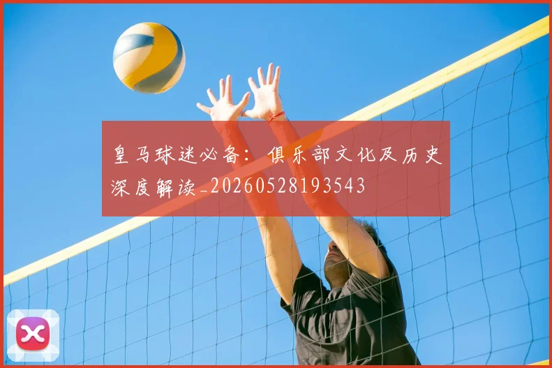 皇马球迷必备:俱乐部文化及历史深度解读_20260528193543