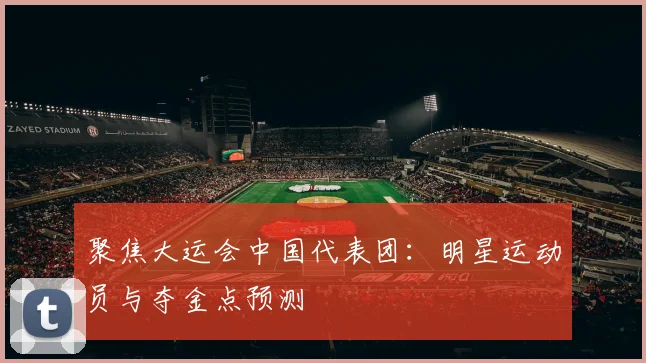 聚焦大运会中国代表团:明星运动员与夺金点预测