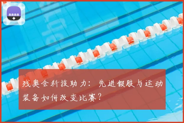 残奥会科技助力:先进假肢与运动装备如何改变比赛?
