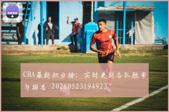 CBA最新积分榜:实时更新各队胜率与排名_20260523194923