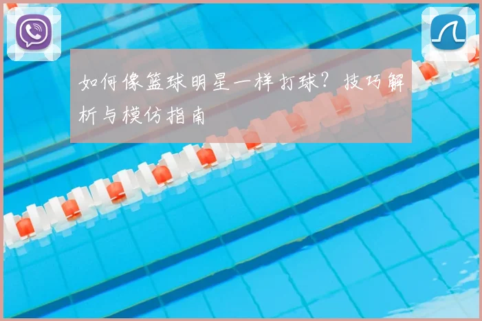 如何像篮球明星一样打球?技巧解析与模仿指南