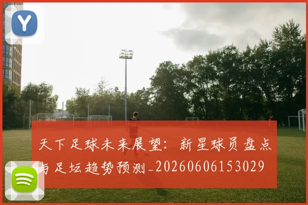天下足球未来展望:新星球员盘点与足坛趋势预测_20260606153029