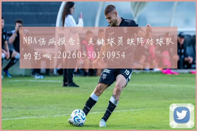 NBA伤病报告:关键球员缺阵对球队的影响_20260530150954