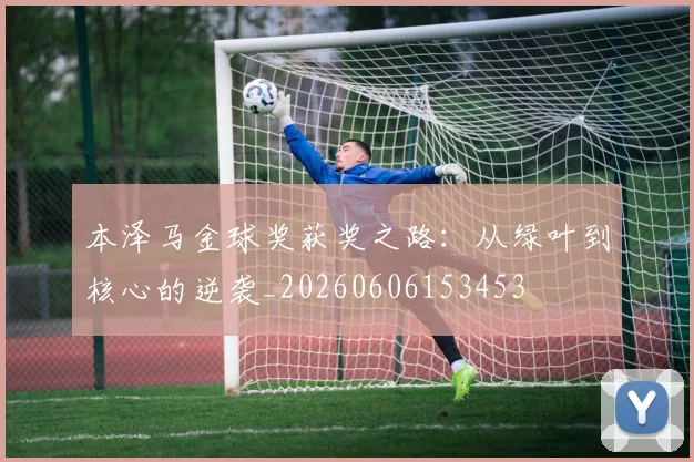 本泽马金球奖获奖之路：从绿叶到核心的逆袭_20260606153453