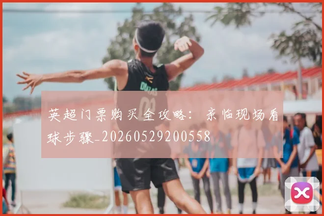 英超门票购买全攻略:亲临现场看球步骤_20260529200558