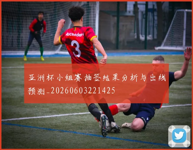亚洲杯小组赛抽签结果分析与出线预测_20260603221425