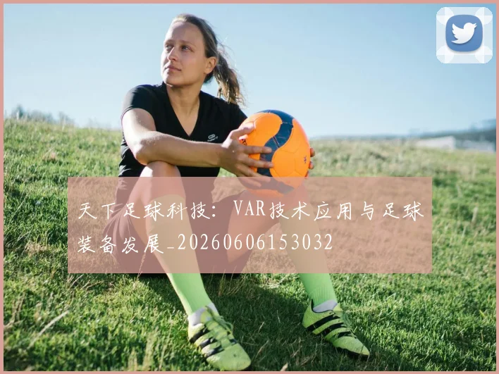 天下足球科技：VAR技术应用与足球装备发展_20260606153032