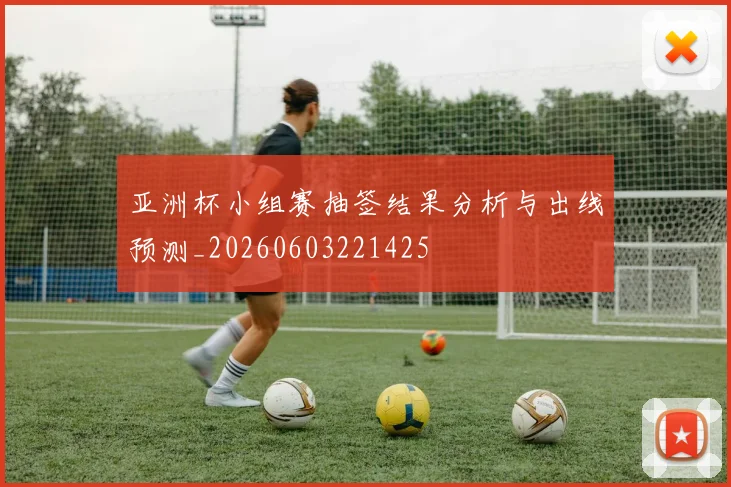 亚洲杯小组赛抽签结果分析与出线预测_20260603221425