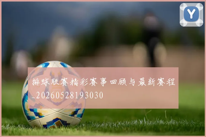 排球联赛精彩赛事回顾与最新赛程_20260528193030