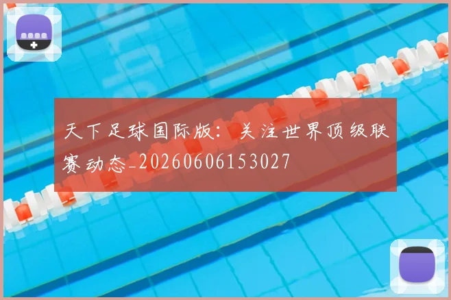 天下足球国际版：关注世界顶级联赛动态_20260606153027