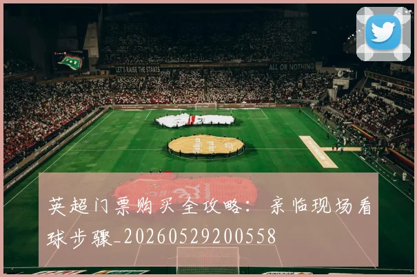 英超门票购买全攻略:亲临现场看球步骤_20260529200558