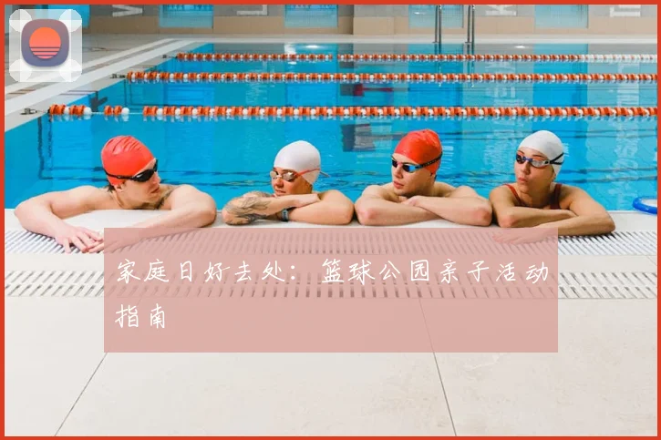 家庭日好去处:篮球公园亲子活动指南