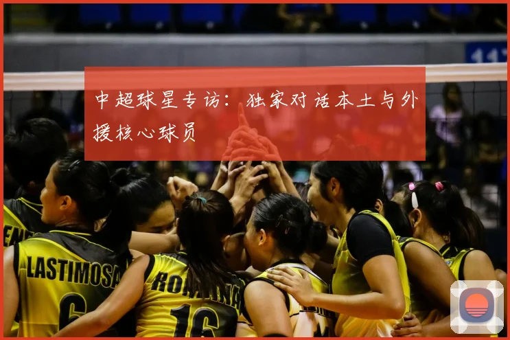 中超球星专访：独家对话本土与外援核心球员