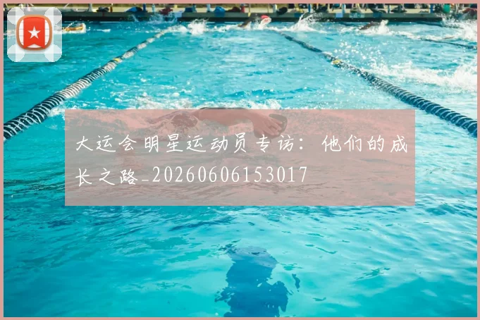 大运会明星运动员专访：他们的成长之路_20260606153017