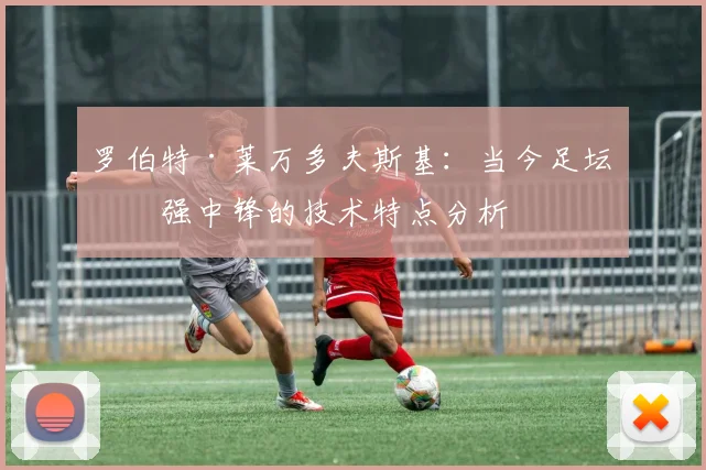 罗伯特·莱万多夫斯基:当今足坛最强中锋的技术特点分析