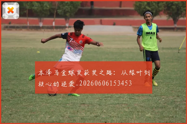 本泽马金球奖获奖之路：从绿叶到核心的逆袭_20260606153453