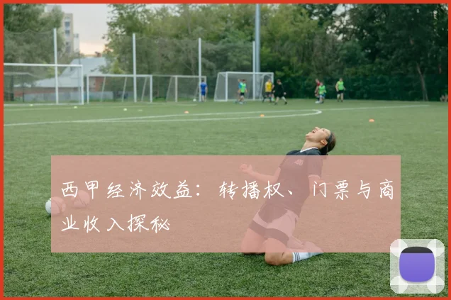 西甲经济效益:转播权、门票与商业收入探秘
