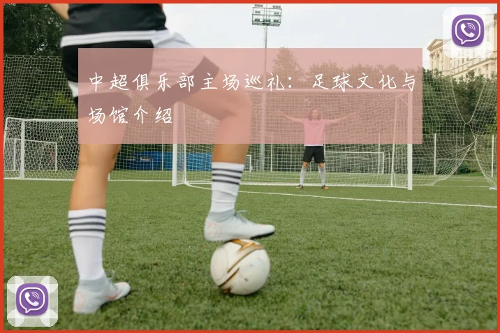 中超俱乐部主场巡礼:足球文化与场馆介绍