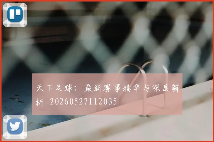 天下足球：最新赛事精华与深度解析_20260527112035