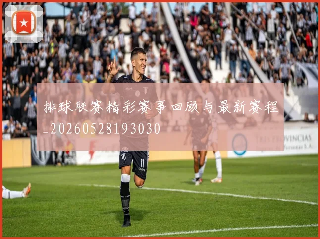 排球联赛精彩赛事回顾与最新赛程_20260528193030