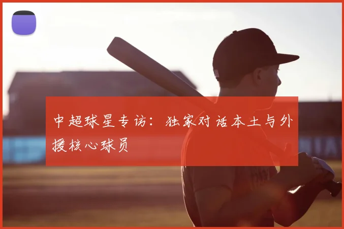 中超球星专访：独家对话本土与外援核心球员