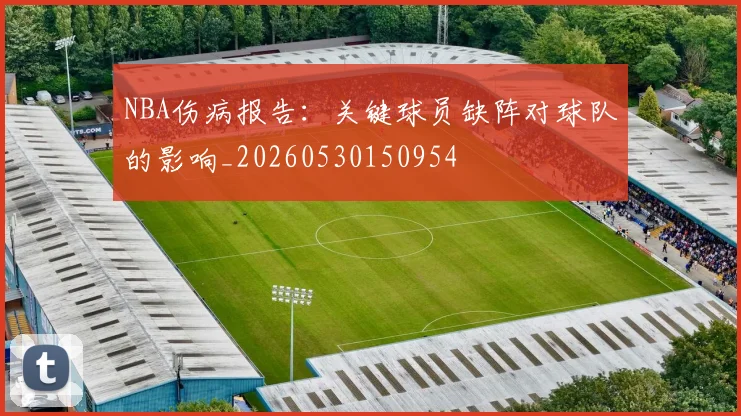 NBA伤病报告:关键球员缺阵对球队的影响_20260530150954
