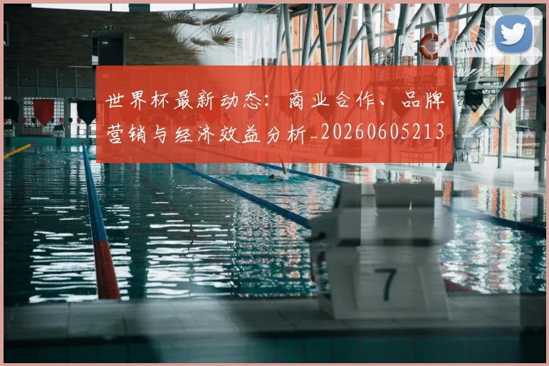 世界杯最新动态：商业合作、品牌营销与经济效益分析_20260605213904